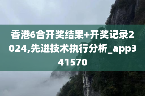 香港6合开奖结果+开奖记录2024,先进技术执行分析_app341570