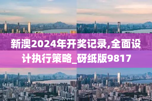 新澳2024年开奖记录,全面设计执行策略_砑纸版9817