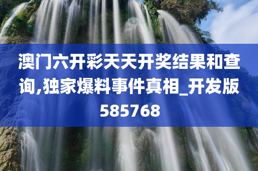 澳门六开彩天天开奖结果和查询,独家爆料事件真相_开发版585768