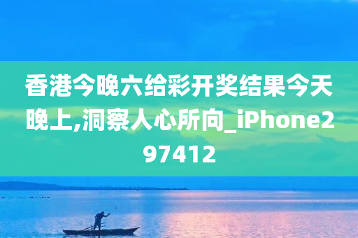 香港今晚六给彩开奖结果今天晚上,洞察人心所向_iPhone297412