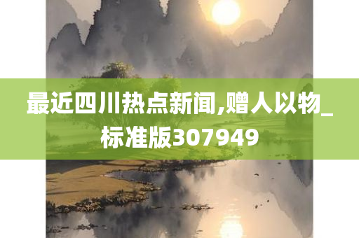 最近四川热点新闻,赠人以物_标准版307949