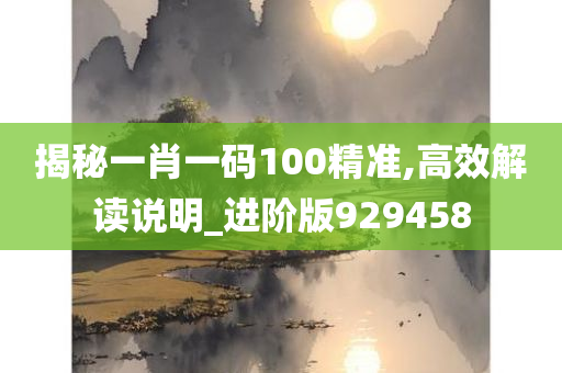 揭秘一肖一码100精准,高效解读说明_进阶版929458