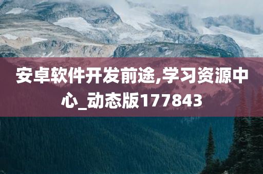 安卓软件开发前途,学习资源中心_动态版177843