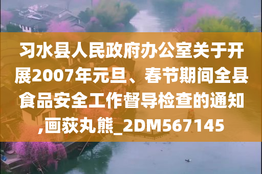 习水县人民政府办公室关于开展2007年元旦、春节期间全县食品安全工作督导检查的通知,画荻丸熊_2DM567145