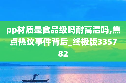 pp材质是食品级吗耐高温吗,焦点热议事件背后_终极版335782