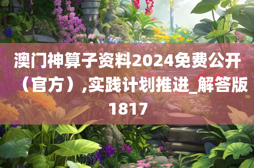 澳门神算子资料2024免费公开（官方）,实践计划推进_解答版1817