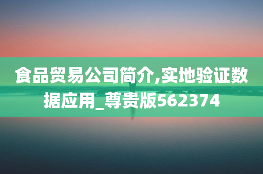 食品贸易公司简介,实地验证数据应用_尊贵版562374