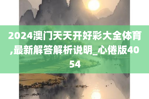 2024澳门天天开好彩大全体育,最新解答解析说明_心倦版4054