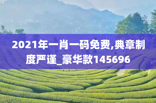 2021年一肖一码免费,典章制度严谨_豪华款145696