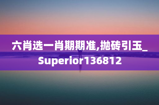 六肖选一肖期期准,抛砖引玉_Superior136812