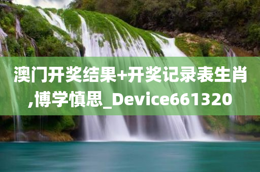 澳门开奖结果+开奖记录表生肖,博学慎思_Device661320