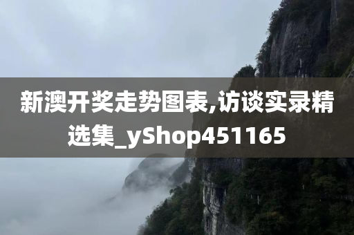 新澳开奖走势图表,访谈实录精选集_yShop451165