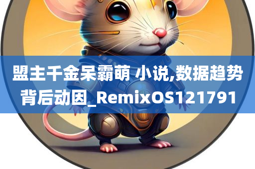 盟主千金呆霸萌 小说,数据趋势背后动因_RemixOS121791