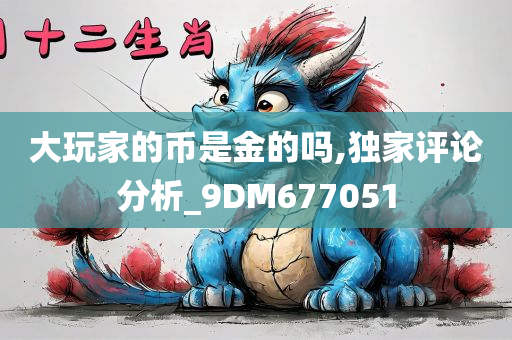 大玩家的币是金的吗,独家评论分析_9DM677051