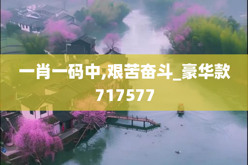 一肖一码中,艰苦奋斗_豪华款717577