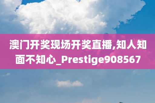 澳门开奖现场开奖直播,知人知面不知心_Prestige908567