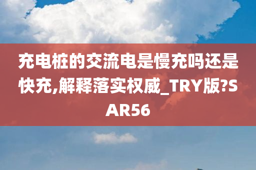 充电桩的交流电是慢充吗还是快充,解释落实权威_TRY版?SAR56