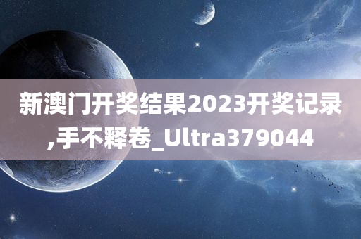 新澳门开奖结果2023开奖记录,手不释卷_Ultra379044