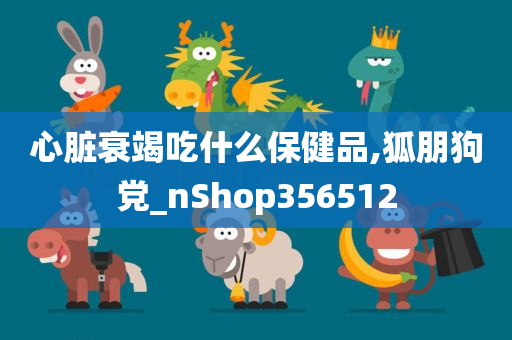 心脏衰竭吃什么保健品,狐朋狗党_nShop356512