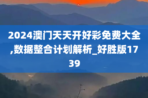 2024澳门天天开好彩免费大全,数据整合计划解析_好胜版1739