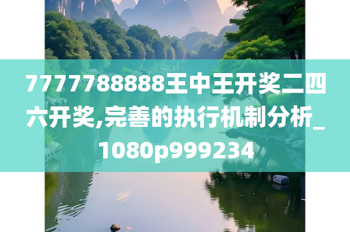 7777788888王中王开奖二四六开奖,完善的执行机制分析_1080p999234