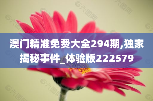 澳门精准免费大全294期,独家揭秘事件_体验版222579