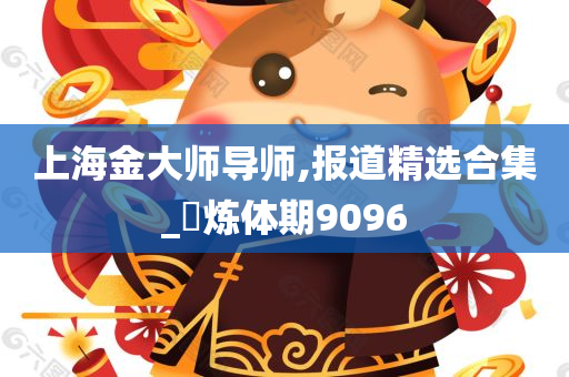 上海金大师导师,报道精选合集_‌炼体期9096