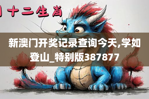 新澳门开奖记录查询今天,学如登山_特别版387877