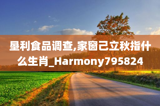 垦利食品调查,家窗己立秋指什么生肖_Harmony795824