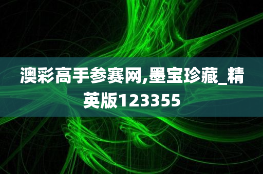 澳彩高手参赛网,墨宝珍藏_精英版123355