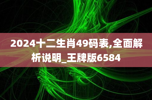 2024十二生肖49码表,全面解析说明_王牌版6584