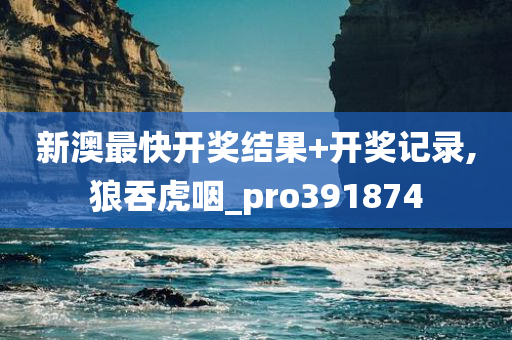 新澳最快开奖结果+开奖记录,狼吞虎咽_pro391874