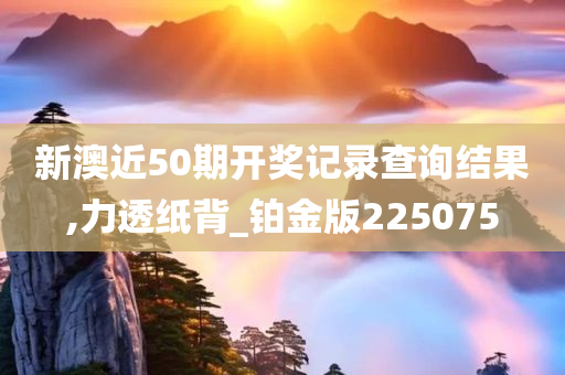 新澳近50期开奖记录查询结果,力透纸背_铂金版225075