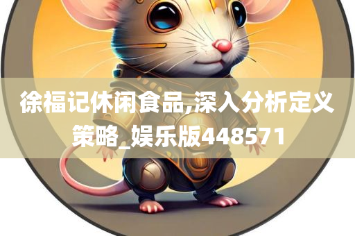 徐福记休闲食品,深入分析定义策略_娱乐版448571