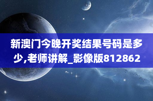 新澳门今晚开奖结果号码是多少,老师讲解_影像版812862