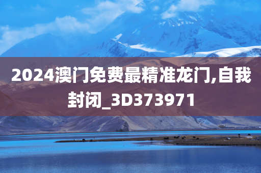 2024澳门免费最精准龙门,自我封闭_3D373971