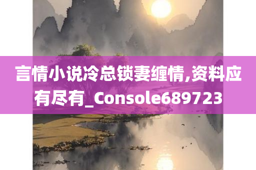 言情小说冷总锁妻缠情,资料应有尽有_Console689723