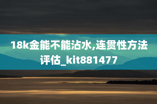 18k金能不能沾水,连贯性方法评估_kit881477