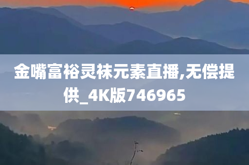 金嘴富裕灵袜元素直播,无偿提供_4K版746965