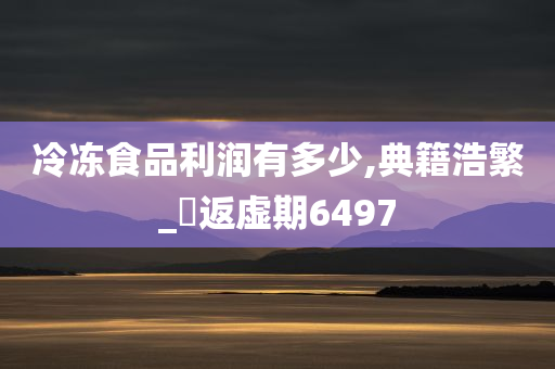 冷冻食品利润有多少,典籍浩繁_‌返虚期6497