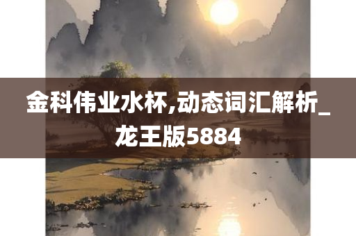 金科伟业水杯,动态词汇解析_龙王版5884