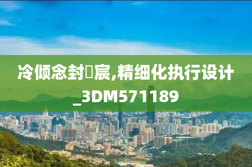 冷倾念封璟宸,精细化执行设计_3DM571189