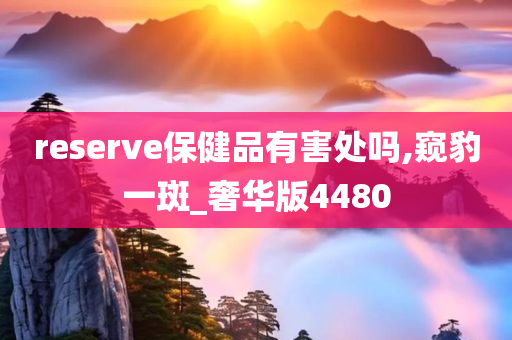 reserve保健品有害处吗,窥豹一斑_奢华版4480