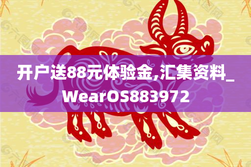 开户送88元体验金,汇集资料_WearOS883972