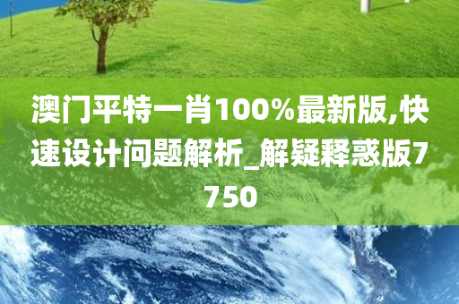 澳门平特一肖100%最新版,快速设计问题解析_解疑释惑版7750