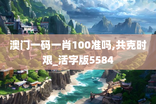 澳门一码一肖100准吗,共克时艰_活字版5584