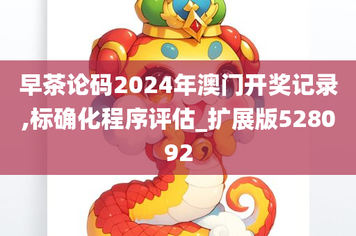 早茶论码2024年澳门开奖记录,标确化程序评估_扩展版528092