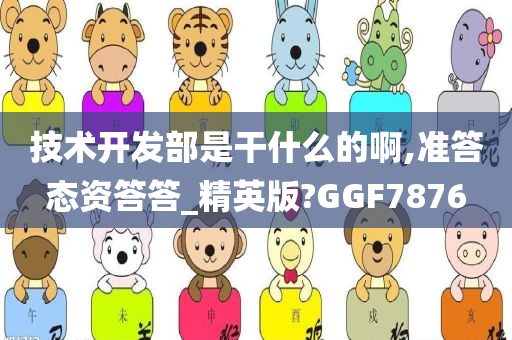 技术开发部是干什么的啊,准答态资答答_精英版?GGF7876