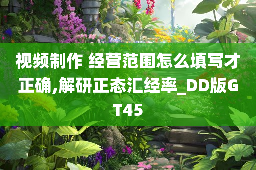 视频制作 经营范围怎么填写才正确,解研正态汇经率_DD版GT45