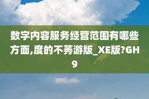 数字内容服务经营范围有哪些方面,度的不莠游版_XE版?GH9